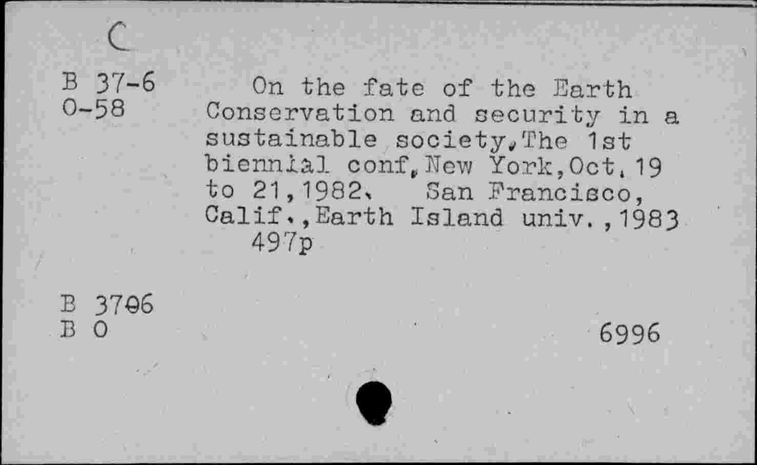 ﻿B 37-6 0-58
On the fate of the Earth Conservation and security in a sustainable society/fhe 1st biennial confrNew York,Oct,19 to 21,1982, San Francisco, Calif.,Earth Island univ.,1983 497p
B 3706
B 0
6996